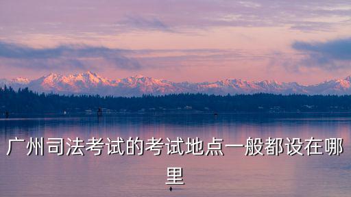 廣州司法考試的考試地點一般都設在哪里