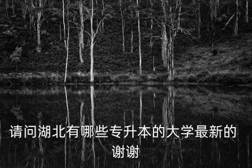 請問湖北有哪些專升本的大學最新的 謝謝