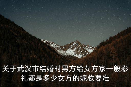 關于武漢市結婚時男方給女方家一般彩禮都是多少女方的嫁妝要準