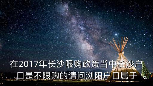 在2017年長沙限購政策當(dāng)中長沙戶口是不限購的請(qǐng)問瀏陽戶口屬于