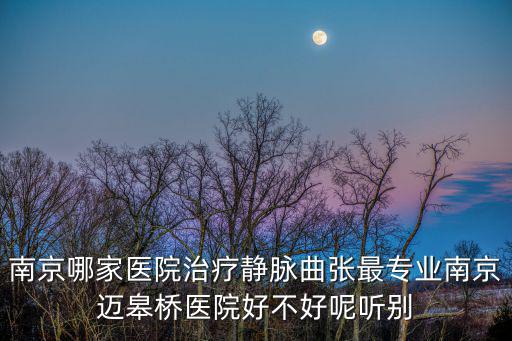 南京哪家醫院治療靜脈曲張最專業南京邁皋橋醫院好不好呢聽別