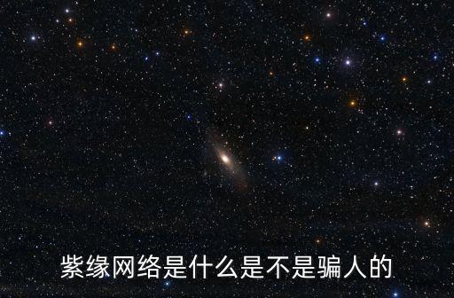 紫緣網絡是什么是不是騙人的
