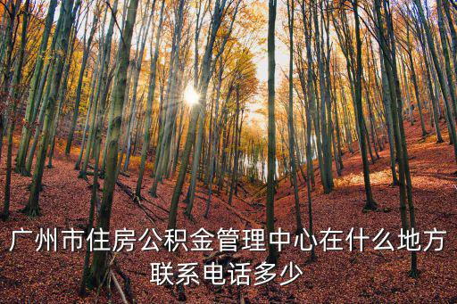 廣州公積金查詢，廣州市住房公積金管理中心在什么地方聯系電話多少
