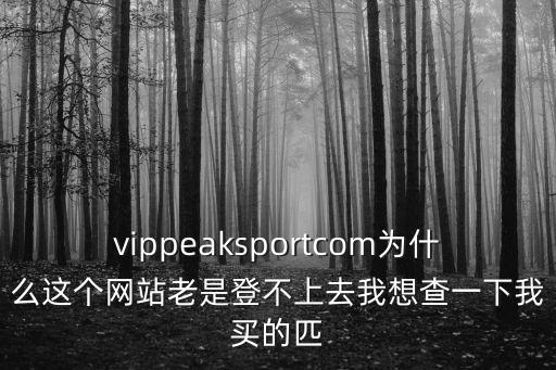 vippeaksportcom為什么這個網(wǎng)站老是登不上去我想查一下我買的匹