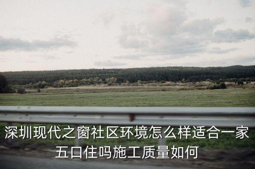 深圳現代之窗社區環境怎么樣適合一家五口住嗎施工質量如何