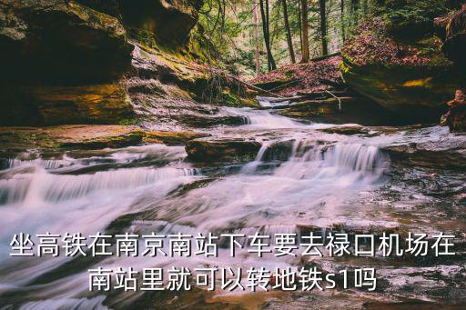 南京南到祿口機(jī)場，坐高鐵在南京南站下車要去祿口機(jī)場在南站里就可以轉(zhuǎn)地鐵s1嗎