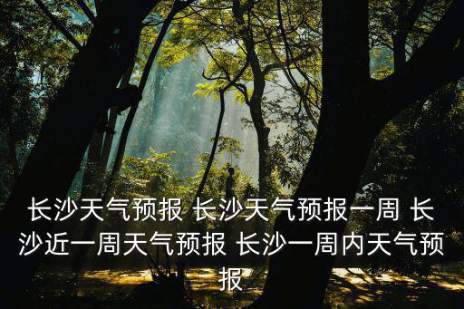 長沙天氣預報 長沙天氣預報一周 長沙近一周天氣預報 長沙一周內(nèi)天氣預報