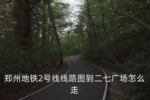 鄭州地鐵2號(hào)線線路圖到二七廣場怎么走