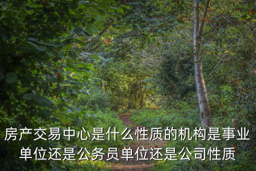 房產(chǎn)交易中心是什么性質(zhì)的機(jī)構(gòu)是事業(yè)單位還是公務(wù)員單位還是公司性質(zhì)