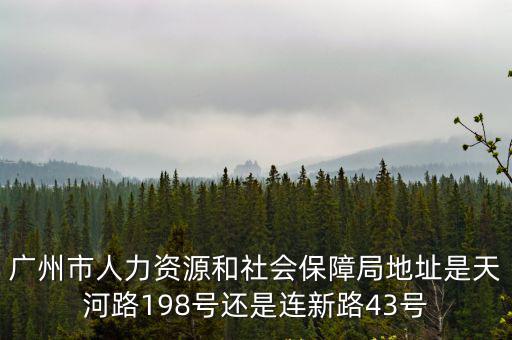 廣州社會保障局，廣州市人力資源和社會保障局地址是天河路198號還是連新路43號