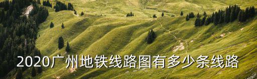 2020廣州地鐵線路圖有多少條線路