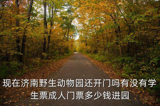 現在濟南野生動物園還開門嗎有沒有學生票成人門票多少錢進園