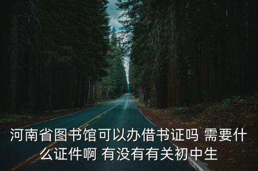 河南省圖書館可以辦借書證嗎 需要什么證件啊 有沒有有關初中生