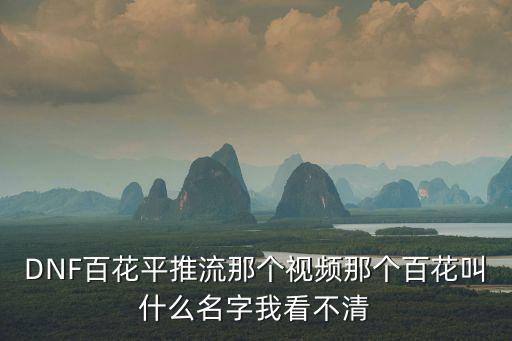 DNF百花平推流那個視頻那個百花叫什么名字我看不清