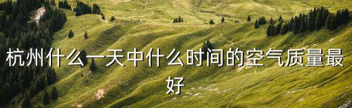 杭州什么一天中什么時間的空氣質量最好