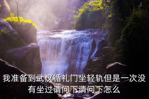 我準備到武漢循禮門坐輕軌但是一次沒有坐過請問下請問下怎么