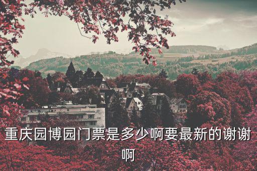 重慶園博園門(mén)票是多少啊要最新的謝謝啊