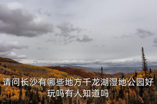 請問長沙有哪些地方千龍湖濕地公園好玩嗎有人知道嗎