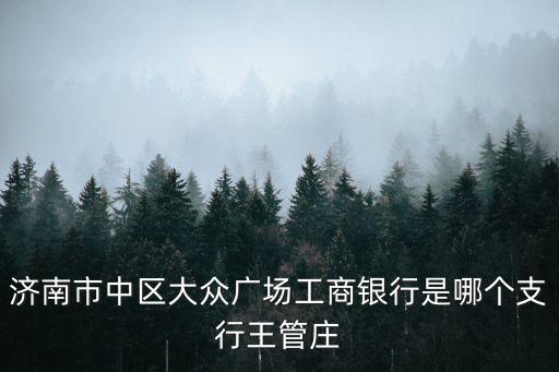濟南市中區大眾廣場工商銀行是哪個支行王管莊