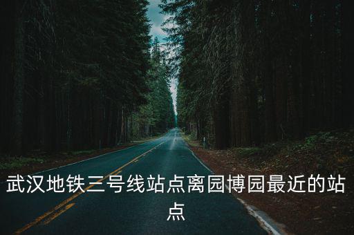 武漢地鐵三號線站點離園博園最近的站點