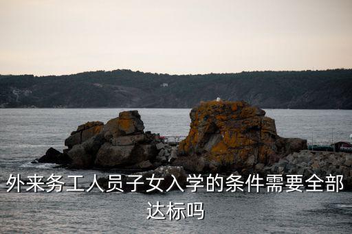 外來務工人員子女入學最新政策，外來務工人員子女入學的條件需要全部達標嗎