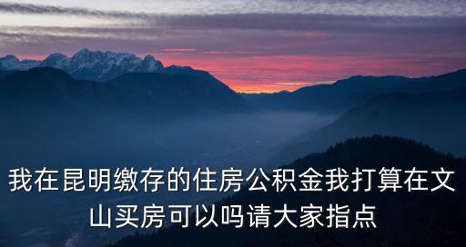 住房公積金查詢電話，我在昆明繳存的住房公積金我打算在文山買房可以嗎請大家指點
