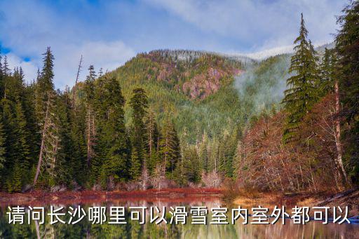長(zhǎng)沙滑雪，請(qǐng)問(wèn)長(zhǎng)沙哪里可以滑雪室內(nèi)室外都可以