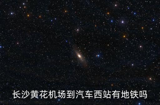 長沙機場有地鐵嗎，長沙火車站到黃花機場有地鐵嗎