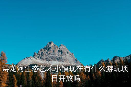 潯龍河，潯龍河生態(tài)藝術(shù)小鎮(zhèn)現(xiàn)在有什么游玩項(xiàng)目開(kāi)放嗎