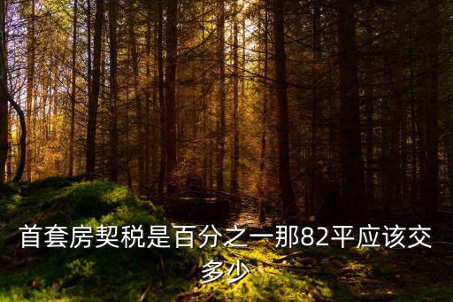 首套房契稅是百分之一那82平應(yīng)該交多少