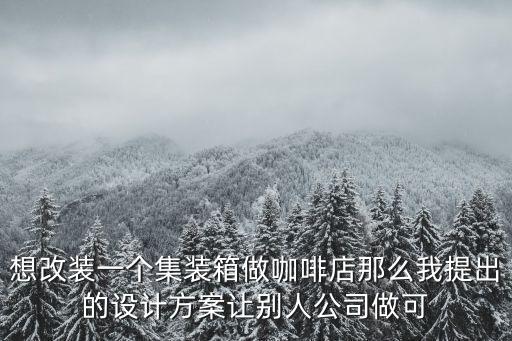 集裝箱咖啡館，想改裝一個集裝箱做咖啡店那么我提出的設(shè)計方案讓別人公司做可