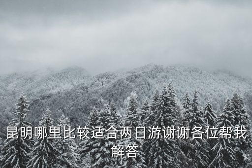 昆明哪里比較適合兩日游謝謝各位幫我解答