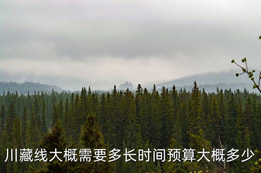 川藏線，川藏線大概需要多長時間預算大概多少