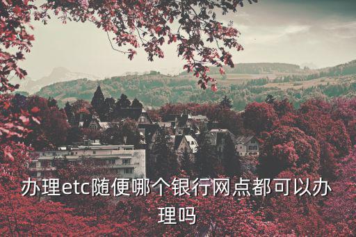 辦理etc隨便哪個銀行網(wǎng)點都可以辦理嗎