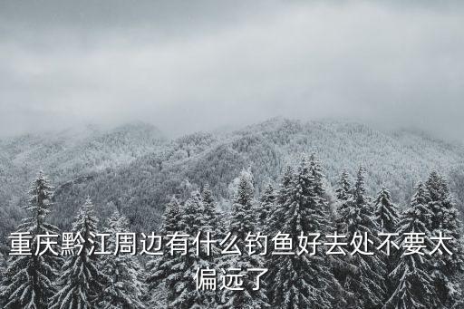 犬木塘水庫，重慶黔江周邊有什么釣魚好去處不要太偏遠了