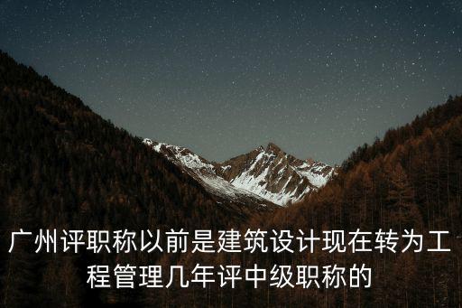 廣州評職稱以前是建筑設計現在轉為工程管理幾年評中級職稱的