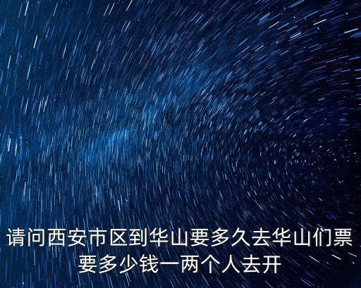 請問西安市區到華山要多久去華山們票要多少錢一兩個人去開
