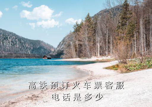 動車訂票電話，高 鐵 預(yù) 訂 火 車 票 客 服 電 話 是 多 少