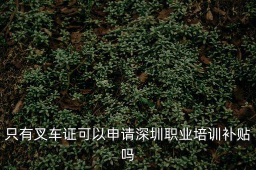 職業技能培訓補貼，只有叉車證可以申請深圳職業培訓補貼嗎