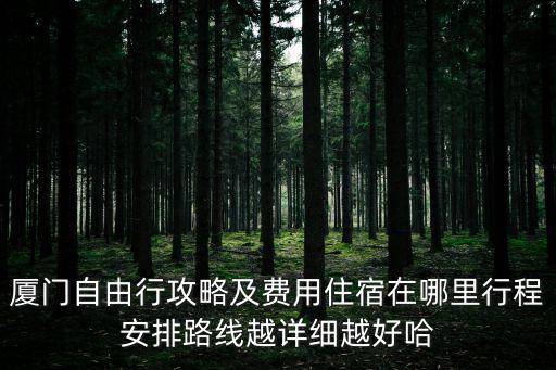 廈門自由行攻略及費(fèi)用住宿在哪里行程安排路線越詳細(xì)越好哈