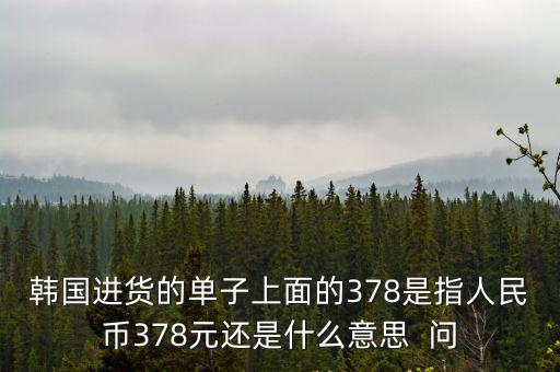 韓國進貨的單子上面的378是指人民幣378元還是什么意思  問