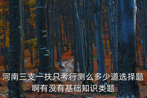 河南三支一扶只考行測么多少道選擇題啊有沒有基礎知識類題
