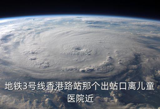 地鐵3號線香港路站那個出站口離兒童醫院近