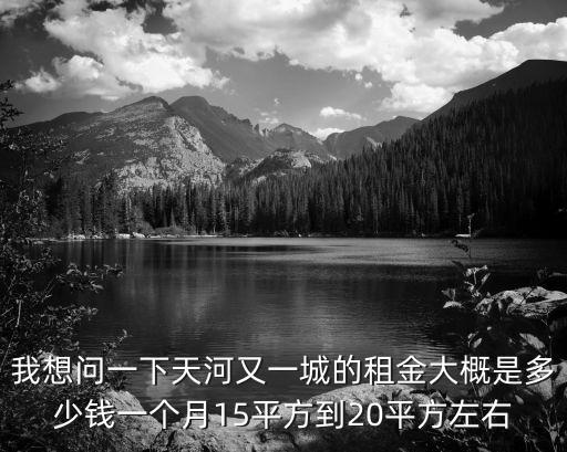 我想問一下天河又一城的租金大概是多少錢一個月15平方到20平方左右