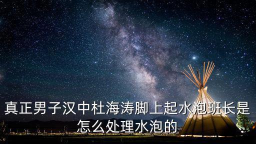 真正男子漢中杜海濤腳上起水泡班長是怎么處理水泡的