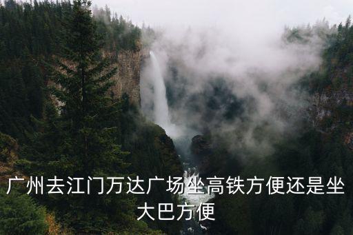 廣州去江門萬達廣場坐高鐵方便還是坐大巴方便