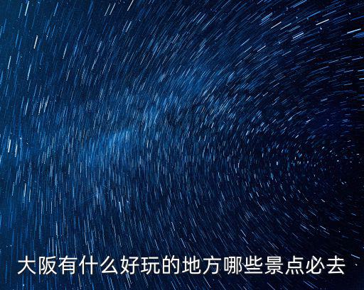 大阪有什么好玩的地方哪些景點(diǎn)必去