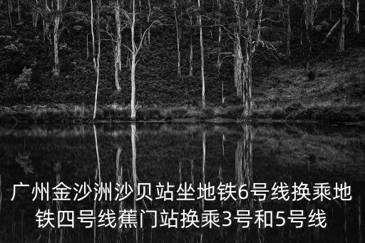 沙貝地鐵站，廣州金沙洲沙貝站坐地鐵6號(hào)線換乘地鐵四號(hào)線蕉門站換乘3號(hào)和5號(hào)線