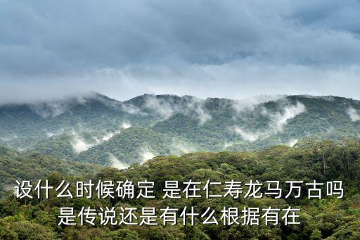 設什么時候確定 是在仁壽龍馬萬古嗎是傳說還是有什么根據有在