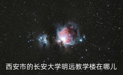 西安市的長(zhǎng)安大學(xué)明遠(yuǎn)教學(xué)樓在哪兒